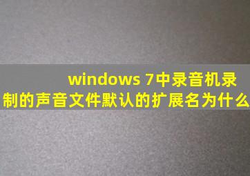 windows 7中录音机录制的声音文件默认的扩展名为什么